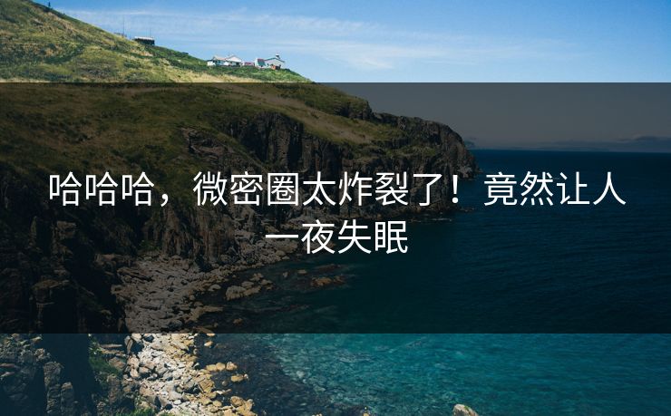 哈哈哈，微密圈太炸裂了！竟然让人一夜失眠