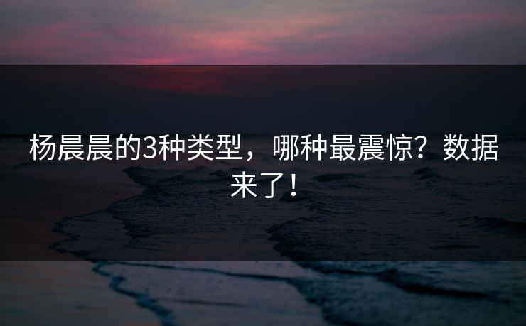 杨晨晨的3种类型，哪种最震惊？数据来了！