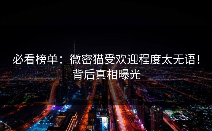 必看榜单：微密猫受欢迎程度太无语！背后真相曝光