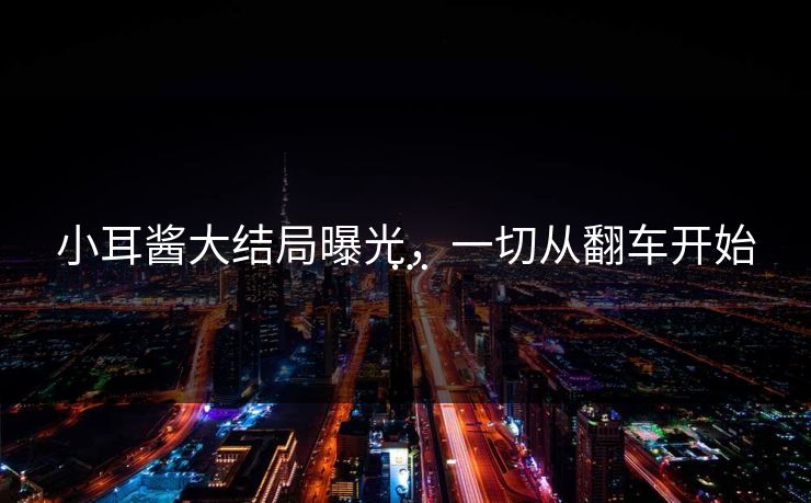小耳酱大结局曝光，一切从翻车开始…