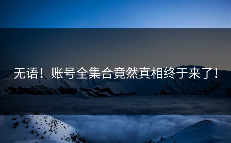 无语！账号全集合竟然真相终于来了！