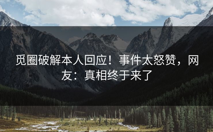 觅圈破解本人回应！事件太怒赞，网友：真相终于来了