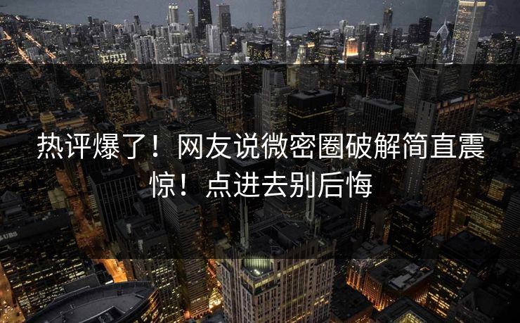 热评爆了！网友说微密圈破解简直震惊！点进去别后悔