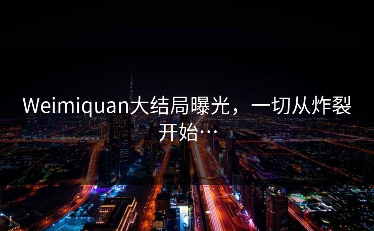 Weimiquan大结局曝光，一切从炸裂开始…