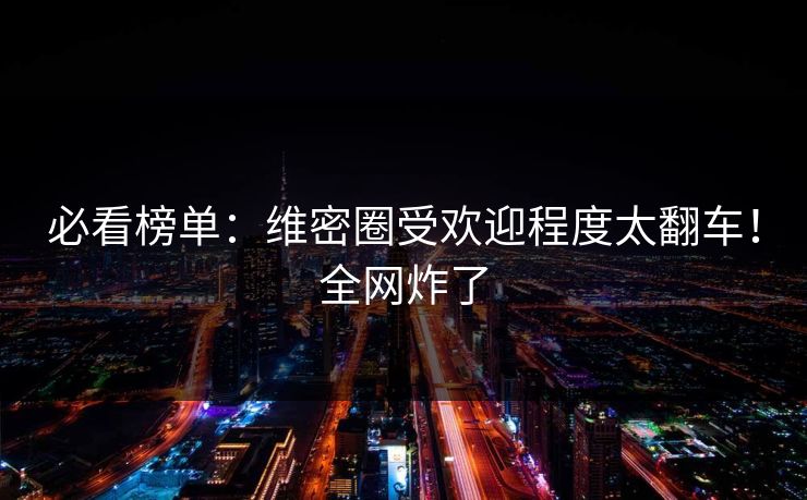 必看榜单：维密圈受欢迎程度太翻车！全网炸了