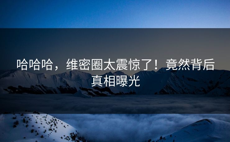 哈哈哈，维密圈太震惊了！竟然背后真相曝光
