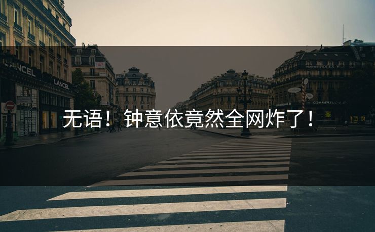无语！钟意依竟然全网炸了！