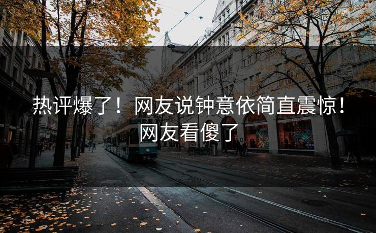 热评爆了！网友说钟意依简直震惊！网友看傻了