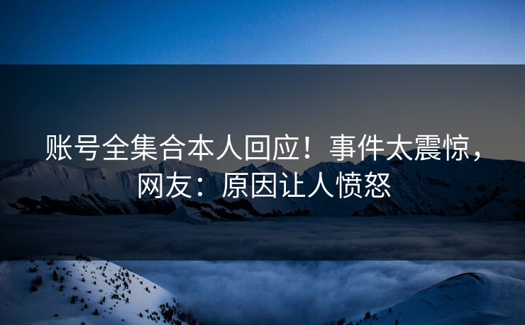 账号全集合本人回应！事件太震惊，网友：原因让人愤怒