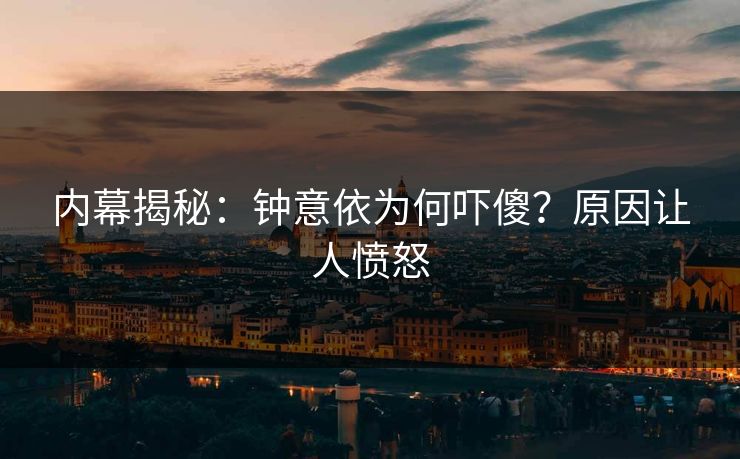 内幕揭秘：钟意依为何吓傻？原因让人愤怒