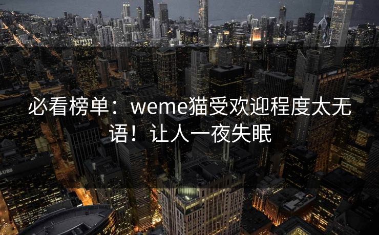 必看榜单：weme猫受欢迎程度太无语！让人一夜失眠