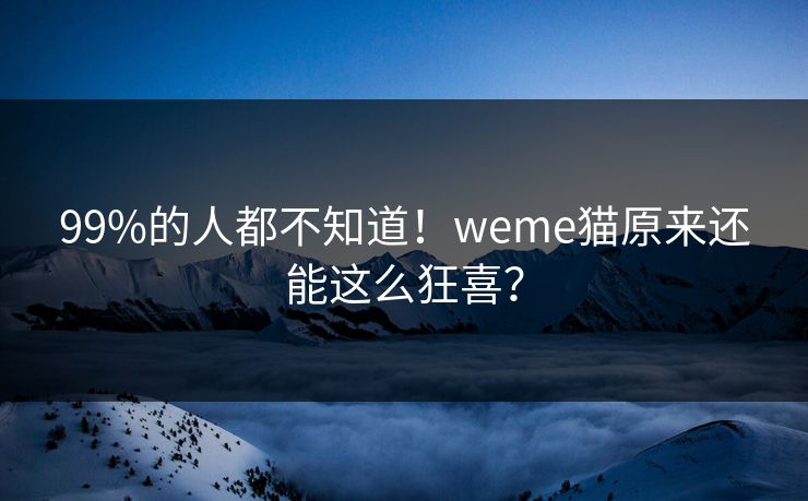 99%的人都不知道！weme猫原来还能这么狂喜？