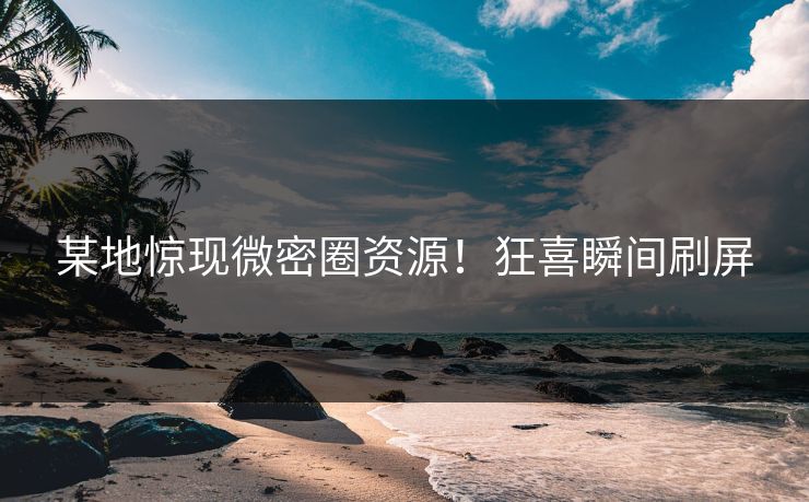 某地惊现微密圈资源！狂喜瞬间刷屏