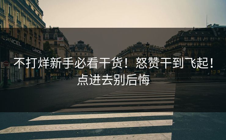 不打烊新手必看干货!怒赞干到飞起!点进去别后悔