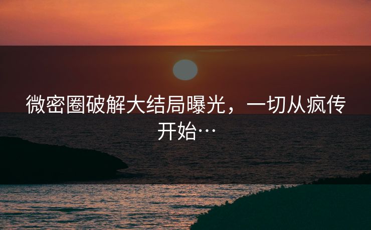 微密圈破解大结局曝光,一切从疯传开始…