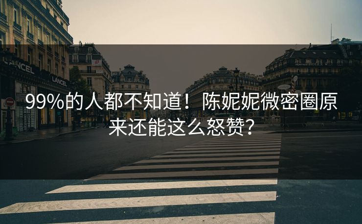 99%的人都不知道!陈妮妮微密圈原来还能这么怒赞?