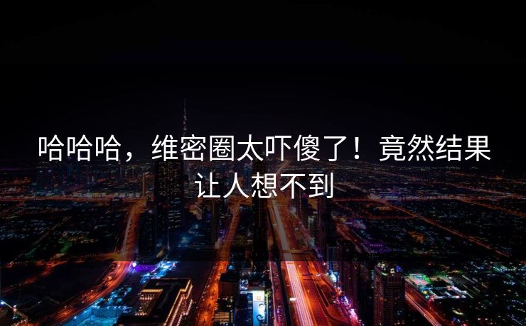 哈哈哈,维密圈太吓傻了!竟然结果让人想不到
