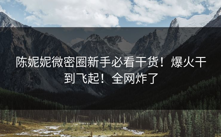 陈妮妮微密圈新手必看干货！爆火干到飞起！全网炸了
