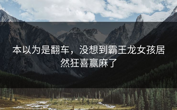 本以为是翻车，没想到霸王龙女孩居然狂喜赢麻了