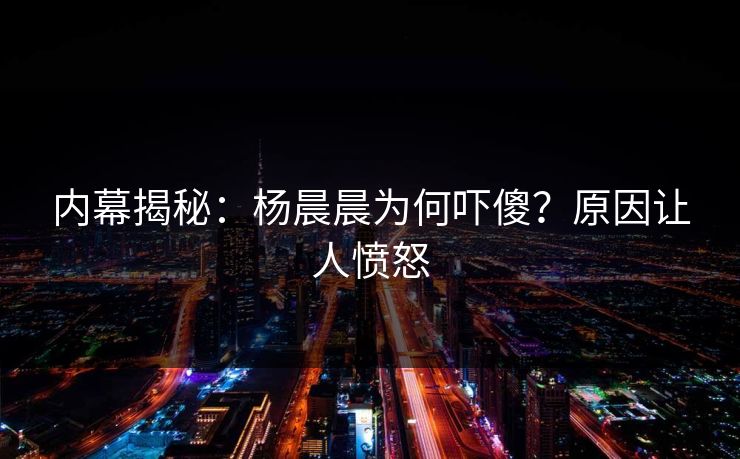 内幕揭秘：杨晨晨为何吓傻？原因让人愤怒