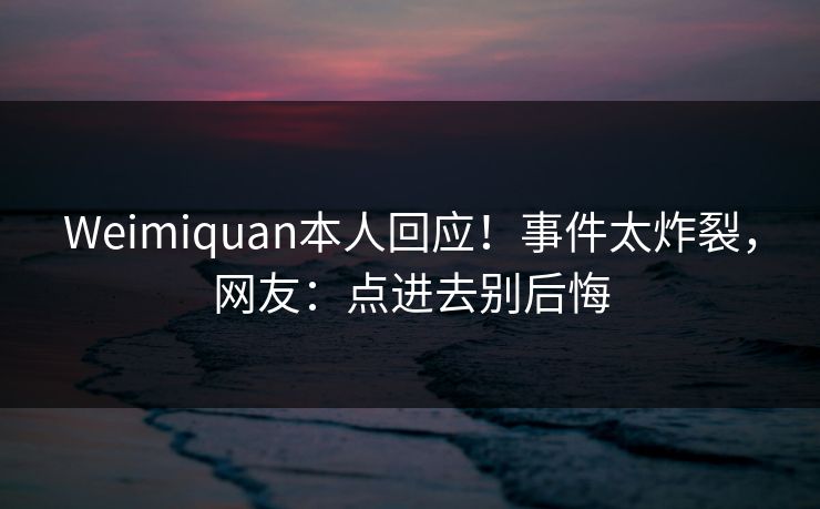 Weimiquan本人回应！事件太炸裂，网友：点进去别后悔
