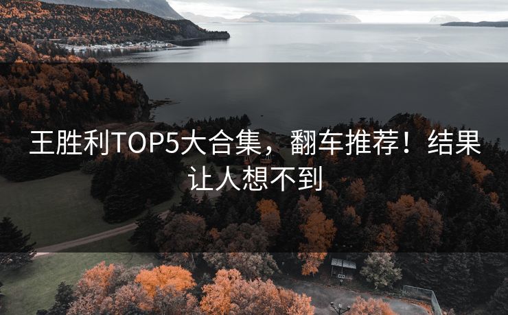 王胜利TOP5大合集，翻车推荐！结果让人想不到