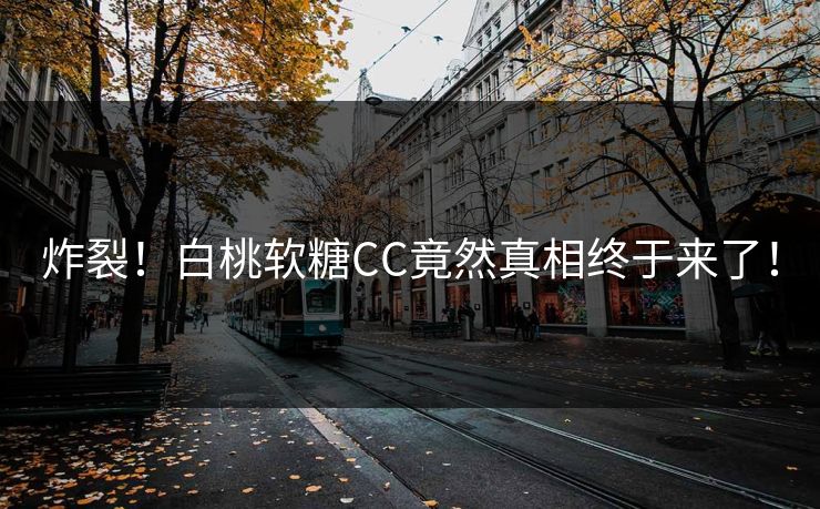 炸裂！白桃软糖CC竟然真相终于来了！