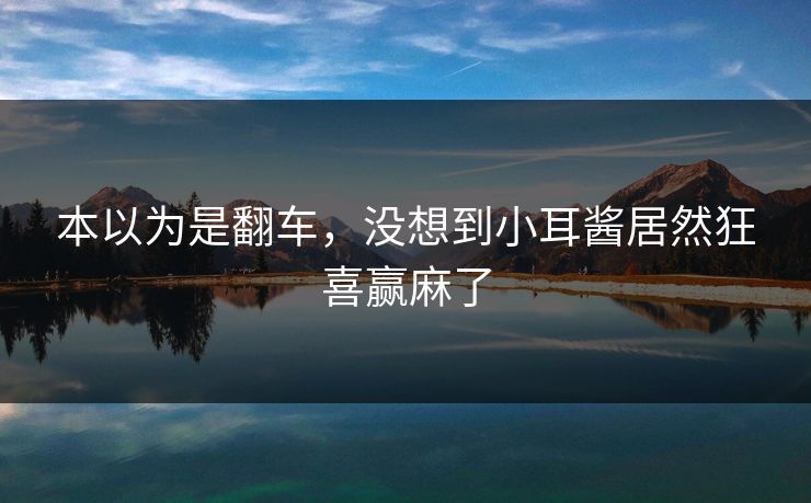 本以为是翻车，没想到小耳酱居然狂喜赢麻了