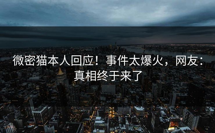 微密猫本人回应！事件太爆火，网友：真相终于来了