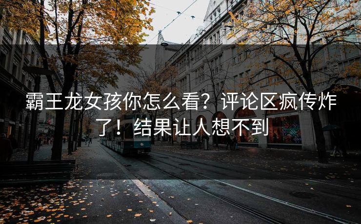 霸王龙女孩你怎么看？评论区疯传炸了！结果让人想不到