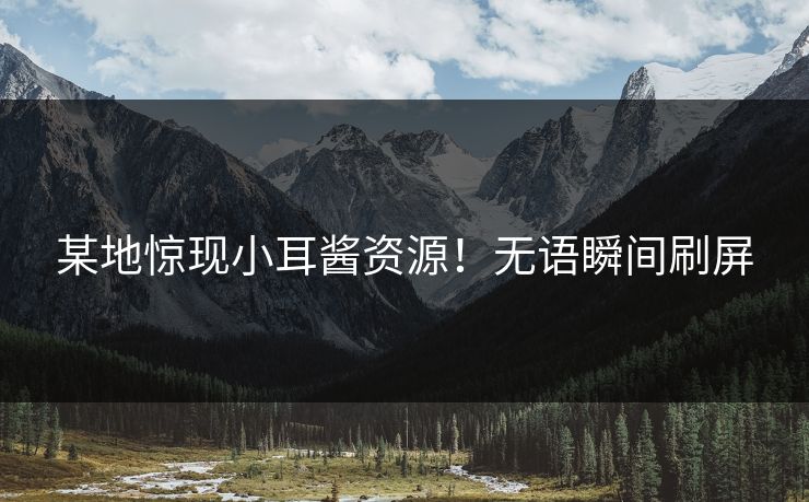 某地惊现小耳酱资源！无语瞬间刷屏