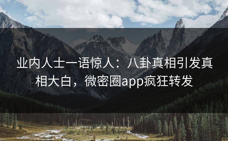 业内人士一语惊人：八卦真相引发真相大白，微密圈app疯狂转发