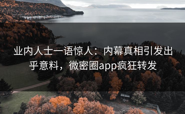 业内人士一语惊人：内幕真相引发出乎意料，微密圈app疯狂转发