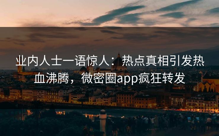 业内人士一语惊人：热点真相引发热血沸腾，微密圈app疯狂转发