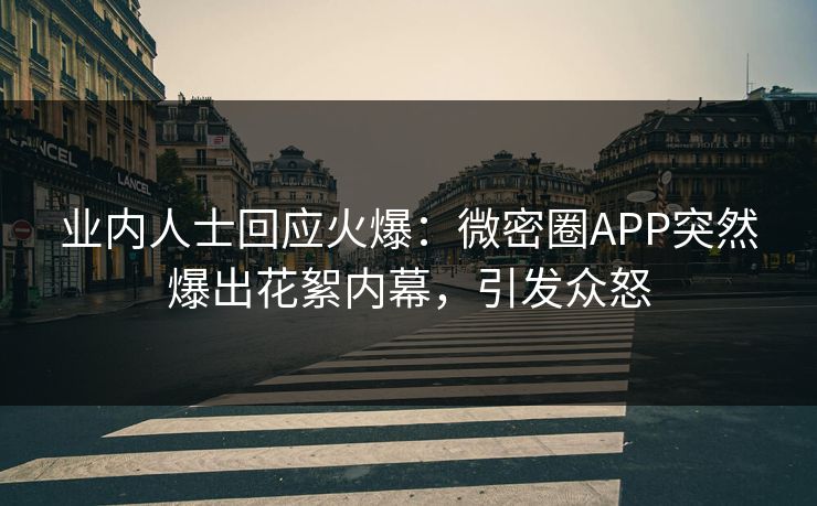 业内人士回应火爆：微密圈APP突然爆出花絮内幕，引发众怒