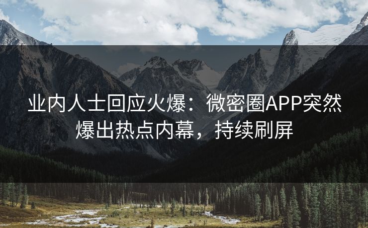 业内人士回应火爆：微密圈APP突然爆出热点内幕，持续刷屏