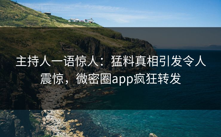 主持人一语惊人：猛料真相引发令人震惊，微密圈app疯狂转发