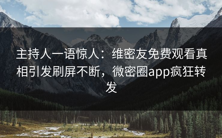 主持人一语惊人：维密友免费观看真相引发刷屏不断，微密圈app疯狂转发