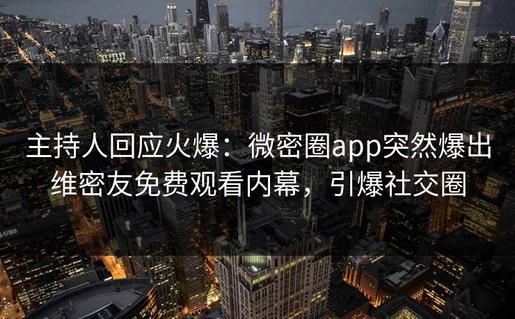 主持人回应火爆：微密圈app突然爆出维密友免费观看内幕，引爆社交圈