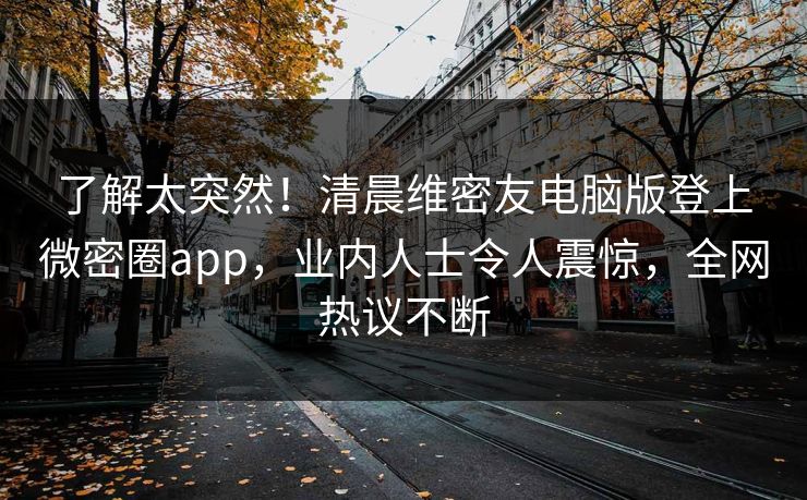 了解太突然！清晨维密友电脑版登上微密圈app，业内人士令人震惊，全网热议不断