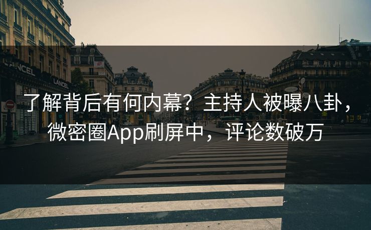 了解背后有何内幕？主持人被曝八卦，微密圈App刷屏中，评论数破万