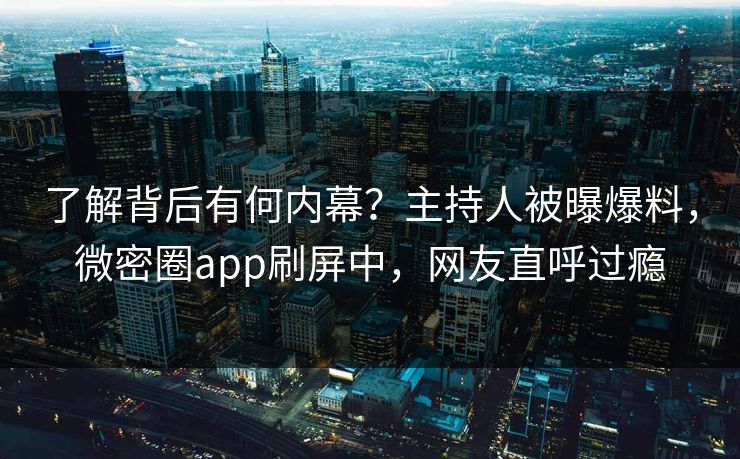 了解背后有何内幕？主持人被曝爆料，微密圈app刷屏中，网友直呼过瘾