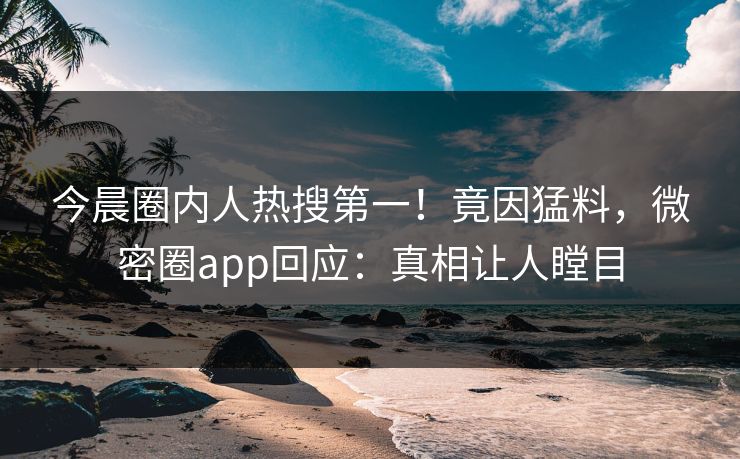 今晨圈内人热搜第一！竟因猛料，微密圈app回应：真相让人瞠目