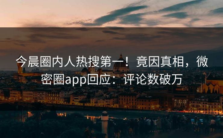今晨圈内人热搜第一！竟因真相，微密圈app回应：评论数破万