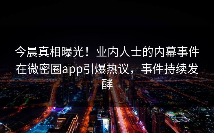今晨真相曝光！业内人士的内幕事件在微密圈app引爆热议，事件持续发酵