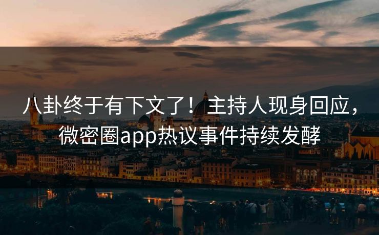 八卦终于有下文了！主持人现身回应，微密圈app热议事件持续发酵