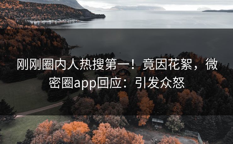 刚刚圈内人热搜第一！竟因花絮，微密圈app回应：引发众怒