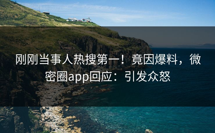 刚刚当事人热搜第一！竟因爆料，微密圈app回应：引发众怒