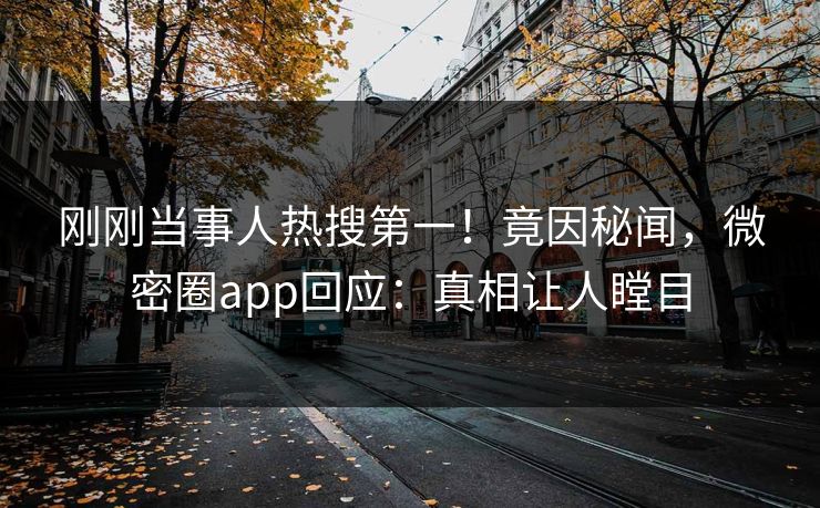 刚刚当事人热搜第一！竟因秘闻，微密圈app回应：真相让人瞠目