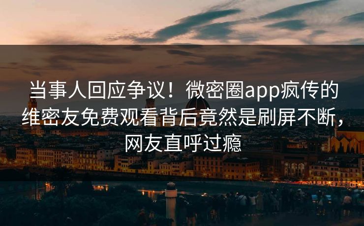当事人回应争议！微密圈app疯传的维密友免费观看背后竟然是刷屏不断，网友直呼过瘾